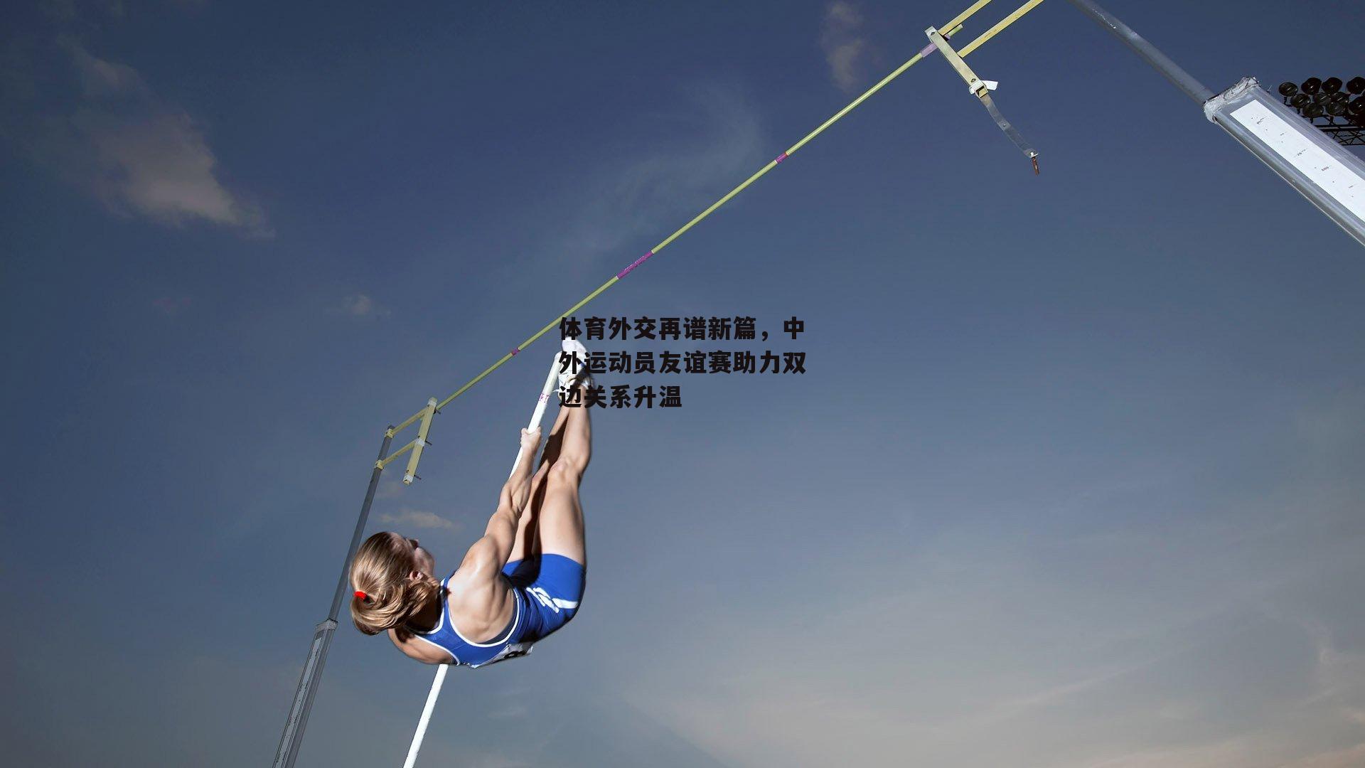 体育外交再谱新篇，中外运动员友谊赛助力双边关系升温